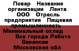 Повар › Название организации ­ Лента, ООО › Отрасль предприятия ­ Пищевая промышленность › Минимальный оклад ­ 29 987 - Все города Работа » Вакансии   . Московская обл.,Климовск г.